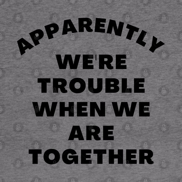 Apparently We're Trouble When We Are Together. Funny Best Friends Quote by That Cheeky Tee